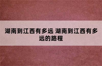 湖南到江西有多远 湖南到江西有多远的路程